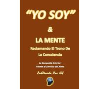“YO SOY” & LA MENTE Reclamando El Trono De La Consciencia: La Conquista Interior: Mente Al Servicio Del Alma