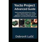 Yocto Project Advanced Guide: Step by step build workflows for custom layers, tailored images, cross compiled applications, firmware integration, kernel modifications, and real time Linux deployment
