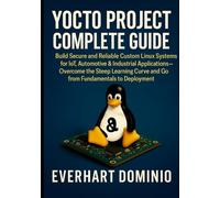 Yocto Project Complete Guide: Build Secure and Reliable Custom Linux Systems for IoT, Automotive & Industrial Applications - Overcome the Steep Learning Curve And Go From Fundamentals to Deployment