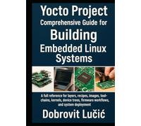 Yocto Project Comprehensive Guide for Building Embedded Linux Systems: A full reference for layers, recipes, images, toolchains, kernels, device trees, firmware workflows, and system deployment