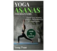 YOGA ASANAS FOR BEGINNERS: Exercise poses, breathing techniques, and meditation for the complete novice.