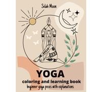 Yoga Coloring and Learning Book. Beginner Yoga Poses with Explanations: Discover the Benefits of Yoga Through Coloring and Practicing