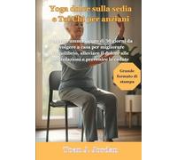 Yoga dolce sulla sedia e Tai Chi per anziani: Un programma sicuro di 30 giorni da svolgere a casa per migliorare l'equilibrio, alleviare il dolore alle articolazioni e prevenire le cadute