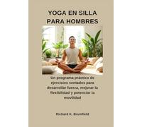 YOGA EN SILLA PARA HOMBRES: Un programa práctico de ejercicios sentados para desarrollar fuerza, mejorar la flexibilidad y potenciar la movilidad