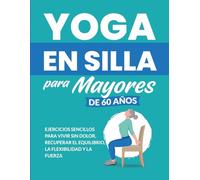 Yoga en silla para mayores de 60 años: Ejercicios sencillos para vivir sin dolor, recuperar el equilibrio, la flexibilidad y la fuerza