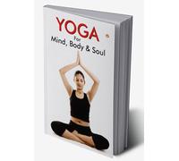 Yoga for Mind, Body & Soul : The Complete Guide On Yoga