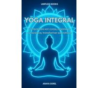 Yoga Intégral: Comprendre son corps, respirer en conscience, transformer sa pratique