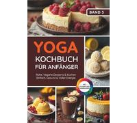 Yoga Kochbuch für Anfänger: Rohe, Vegane Desserts & Kuchen - Einfach, Gesund & Voller Energie