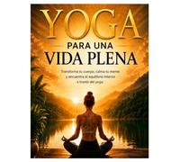 YOGA PARA UNA VIDA PLENA: TRANSFORMA TU CUERPO Y CALMA TU MENTE