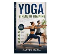 Yoga Strength Training: A Complete Guide to Building Functional Strength, Improving Flexibility, Enhancing Balance, Boosting Endurance, and Developing Full-Body Stability Through Yoga Practice