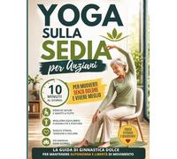 YOGA SULLA SEDIA PER ANZIANI: La guida di ginnastica dolce per mantenere autonomia e libertà di movimento