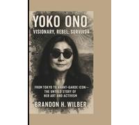 YOKO ONO: Visionary, Rebel, Survivor: From Tokyo to Avant-Garde Icon - The Untold Story of Her Art and Activism