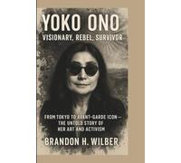 YOKO ONO: Visionary, Rebel, Survivor: From Tokyo to Avant-Garde Icon - The Untold Story of Her Art and Activism