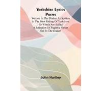 Yorkshire Lyrics Poems Written In The Dialect As Spoken In The West Riding Of Yorkshire. To Which Are Added A Selection Of Fugitive Verses Not In The Dialect
