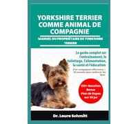 YORKSHIRE TERRIER COMME ANIMAL DE COMPAGNIE - MANUEL DU PROPRIÉTAIRE DE YORKSHIRE TERRIER: Le guide complet sur l'entraînement, le toilettage, ... + 30 conseils pour renforcer les liens