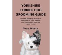 YORKSHIRE TERRIER DOG GROOMING GUIDE: Essential Grooming Techniques from Puppy to Adult, Step-by-Step Care for Silky Coats and Happy Yorkies