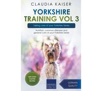 Yorkshire Training Vol 3 - Taking Care Of Your Yorkshire Terrier: Nutrition, Common Diseases And General Care Of Your Yorkshire Terrier