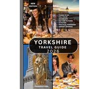 YORKSHIRE TRAVEL GUIDE: 100+ Incredible Things to See and Do, Featuring National Parks, Historic Cities, Coastal Escapes, Traditional Villages, Scenic Walks, Food Trails, and Local Favorites