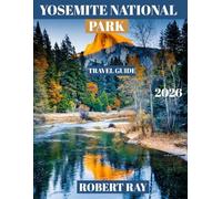 YOSEMITE NATIONAL PARK TRAVEL GUIDE 2026(Full-color guide): YOSEMITE NATIONAL PARK: Your Ultimate Guide to Exploring Iconic Landmarks, Hidden Gems, and Outdoor Adventures in the Heart of California's