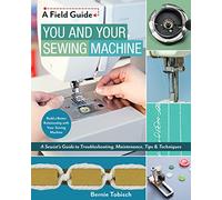 You and Your Sewing Machine: A Sewist's Guide to Troubleshooting, Maintenance, Tips & Techniques