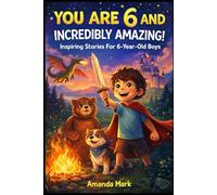 YOU ARE 6 AND INCREDIBLY AMAZING! Inspiring Stories For 6-Year-Old Boys: 15 Motivating Tales About Bravery, Self-Confidence, Friendships and Adventure