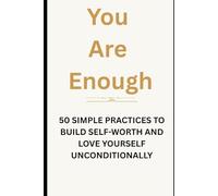 You Are Enough: 50 Simple Practices to Build Self-Worth and Love Yourself Unconditionally