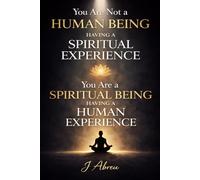 You Are Not a Human Being Having a Spiritual Experience: You Are a Spiritual Being Having a Human Experience