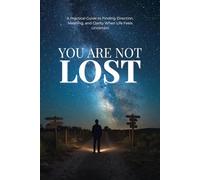 YOU ARE NOT LOST: A Practical Guide to Finding Direction, Meaning, and Clarity When Life Feels Uncertain