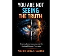 You Are Not Seeing the Truth: Science, Consciousness, and the Limits of Human Perception
