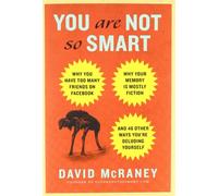 You Are Not So Smart: Why You Have Too Many Friends on Facebook, Why Your Memory Is Mostly Fiction, and 46 Other Ways You're Deluding Yourself
