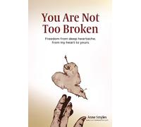 You Are Not Too Broken: Freedom from heartache, from my heart to yours