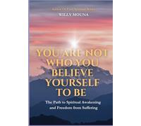 You Are Not Who You Believe Yourself to Be: The Path to Spiritual Awakening and Freedom from Suffering