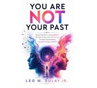 You Are Not Your Past: Break Free from Limiting Beliefs, Emotional Pain, and Old Patterns Through Hypnotherapy, Timeline Therapy, and NLP