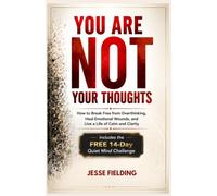 YOU ARE NOT YOUR THOUGHTS: How to Break Free from Overthinking, Heal Emotional Wounds, and Live a Life of Calm and Clarity