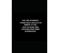 YOU ARE SO BORING. I WISH I HAD A BANANA TO THROW AT YOU, JUST TO MAKE THE CONVERSATION MORE INTERESTING