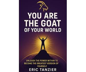 You Are The GOAT of Your World: Unleash Your Inner Greatness, Master Your Life, and Achieve Unstoppable Success