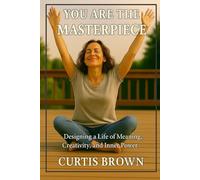 You Are the Masterpiece: Designing a Life of Meaning, Creativity, and Inner Power