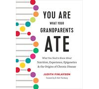 You Are What Your Grandparents ATE: What You Need to Know About Nutrition, Experience, Epigenetics & the Origins of Chronic Disease