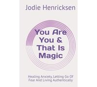 You Are You & That Is Magic: Healing Anxiety, Letting Go Of Fear And Living Authentically