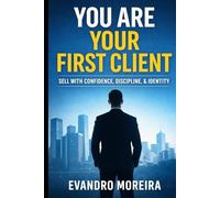 YOU ARE YOUR FIRST CLIENT: The mindset, discipline, and daily decisions that turn anyone into a consistent sales professional