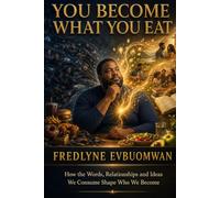 YOU BECOME WHAT YOU EAT: How the Words, Relationships and Ideas We Consume Shape Who We Become