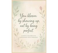 You bloom by showing up, not by being perfect.: A Gentle Journal for Self-Compassion, Consistency, and Everyday Growth
