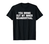 You Bring Out My Inner Neandertal - Dire drôle Sarcastique T-Shirt