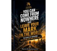 YOU CAN COME FROM NOWHERE AND LEAVE YOUR MARK ON THE WORLD: The secrets to transform your life and leave your lasting legacy
