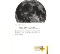 YOU CAN HAVE IT ALL: Develop a limitless mind to manifest wealth, health, joy, love, great achievements in just three months