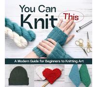You Can Knit This: A Modern Guide for Beginners to Knitting Art