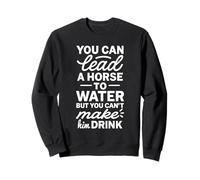 You Can Lead A Horse to Water But Can't Make It Drink Sweatshirt