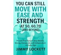 You Can Still Move with Ease and Strength at 50, 60, 70 (and Beyond): Proven Practices to Stay Mobile, Strong, Energized, and Independent at Every Age
