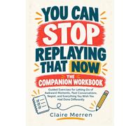 You Can Stop Replaying That Now: The Companion Workbook: Guided Exercises for Letting Go of Awkward Moments, Past Conversations, Regret, and Everything You Wish You Had Done Differently