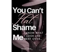 YOU CAN’T FLAT SHAME ME: I Know What I Look Like Bent Over